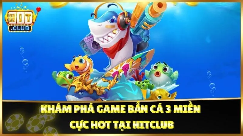 Khám Phá Game Bắn Cá 3 Miền Cực Hot Tại Hitclub